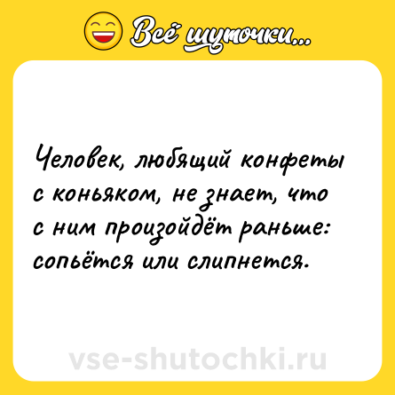 Шутка: Человек, любящий конфеты с коньяком, не знает, что с ним произойдёт раньше: сопьётся или слипнется.