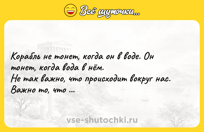 Цитата: Корабль не тонет, когда он в воде. Он тонет, когда вода в нём.Не так важно, что происходит вокруг нас. Важно то, что происходит внутри нас.