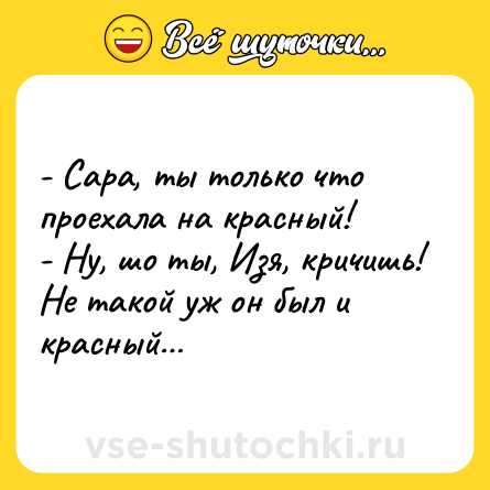 Шутка: - Сара, ты только что проехала на красный!<br>- Ну, шо ты, Изя, кричишь! Не такой уж он был и красный…