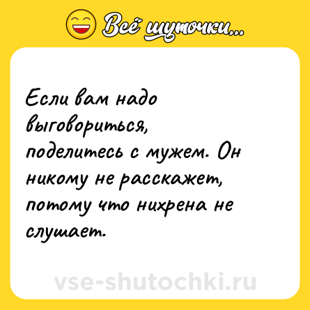 Шутка: Если вам надо выговориться, поделитесь с мужем. Он никому не расскажет, потому что нихрена не слушает.