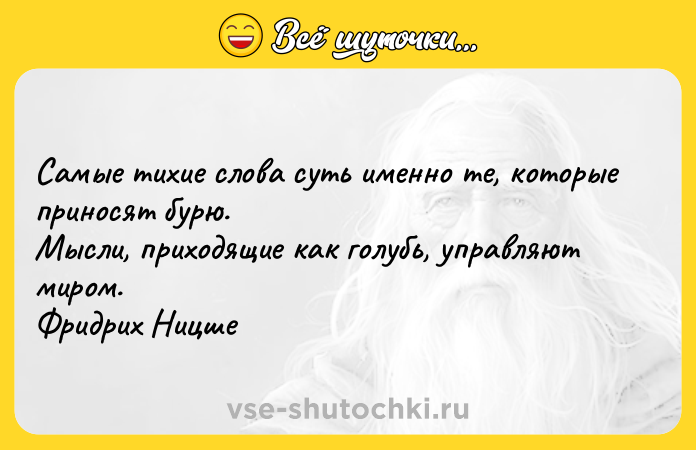 Цитата: Самые тихие слова суть именно те, которые приносят бурю. Мысли, приходящие как голубь, управляют миром. Фридрих Ницше
