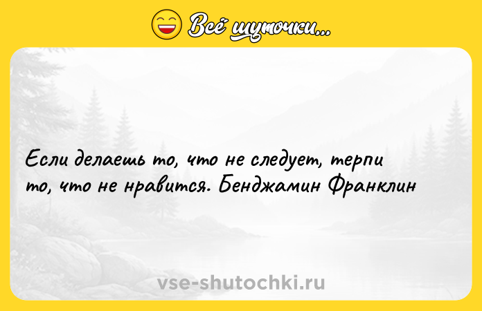 Цитата: Если делаешь то, что не следует, терпи то, что не нравится. Бенджамин Франклин