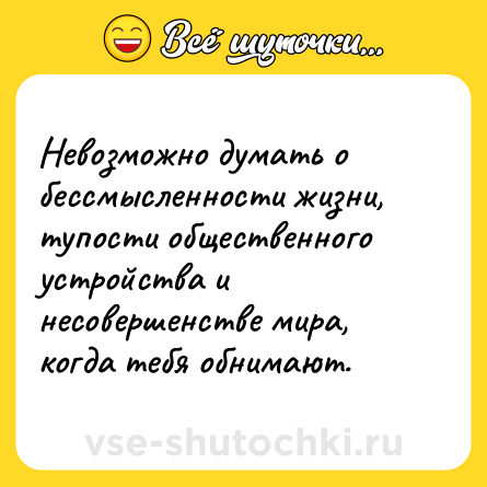 Шутка: Невозможно думать о бессмысленности жизни, тупости общественного устройства и несовершенстве мира, когда тебя обнимают.