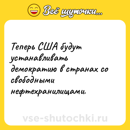 Шутка: Теперь США будут устанавливать демократию в странах со свободными нефтехранилищами.