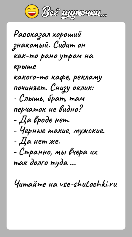 История: Рассказал хороший знакомый. Сидит он как-то рано утром на крышекакого-то кафе, рекламу починяет. Снизу оклик:- Слышь, брат, там перчаток не