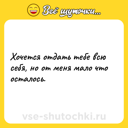 Шутка: Хочется отдать тебе всю себя, но от меня мало что осталось.