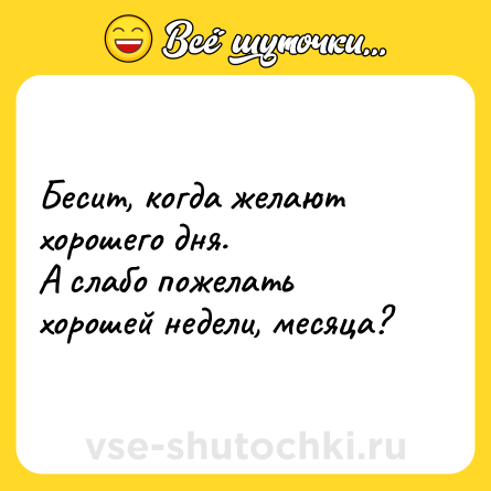 Шутка: Бесит, когда желают хорошего дня.<br>А слабо пожелать хорошей недели, месяца?