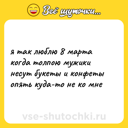 Шутка: я так люблю 8 марта<br>когда толпою мужики<br>несут букеты и конфеты<br>опять куда-то не ко мне