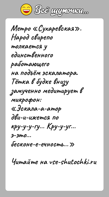 История: Метро Сухаревская . Народ свирепо толкается у единственного работающегона подъём эскалатора. Тётка в будке внизу замученно медитирует вмикрофон: Эскала-а-атор дви-и-ижется по