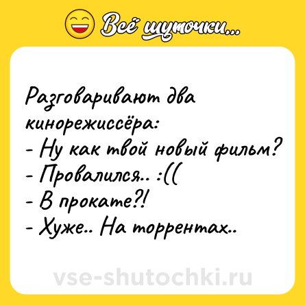 Шутка: Разговаривают два кинорежиссёра:<br>- Ну как твой новый фильм?<br>- Провалился.. :((<br>- В прокате?!<br>- Хуже.. На торрентах..