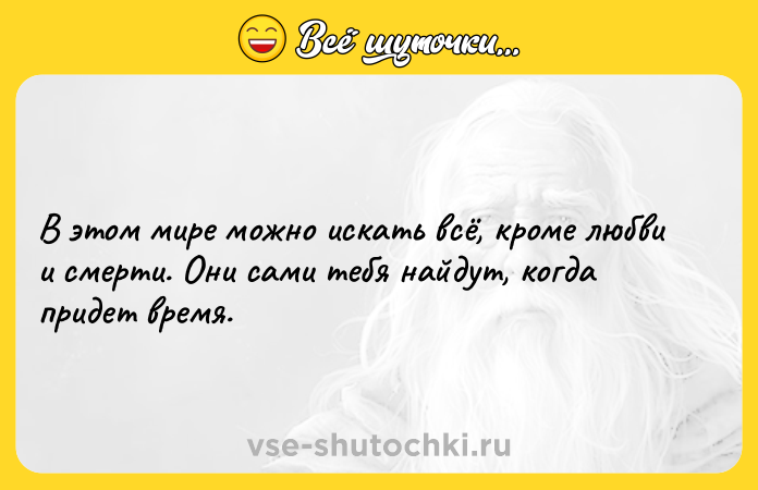 Цитата: В этом мире можно искать всё, кроме любви и смерти. Они сами тебя найдут, когда придет время.