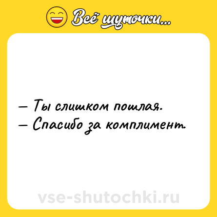 Шутка: — Ты слишком пошлая.<br>— Спасибо за комплимент.