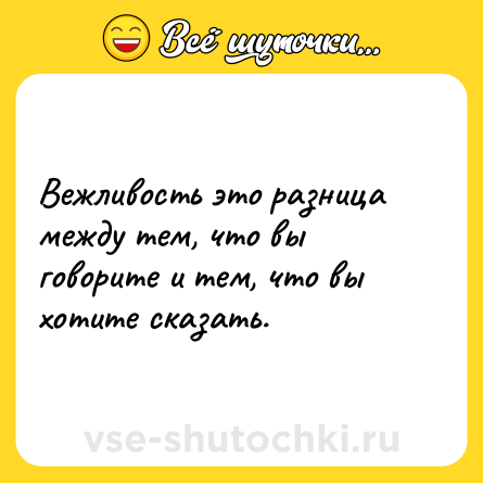 Шутка: Вежливость это разница между тем, что вы говорите и тем, что вы хотите сказать.