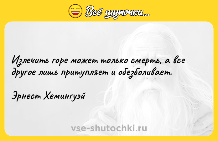 Цитата: Излечить горе может только смерть, а все другое лишь притупляет и обезболивает.Эрнест Хемингуэй