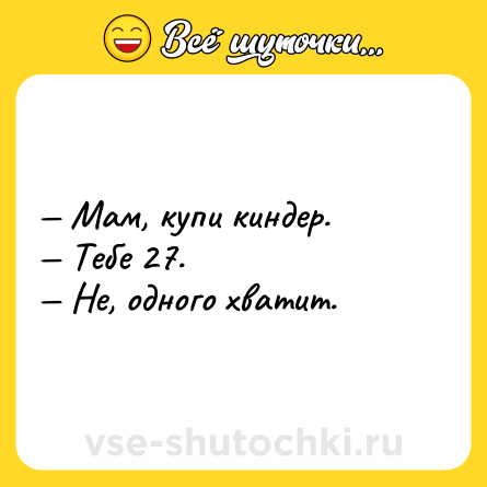 Шутка: — Мам, купи киндер.  <br>— Тебе 27.  <br>— Не, одного хватит.
