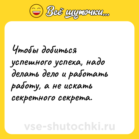 Шутка: Чтобы добиться успешного успеха, надо делать дело и работать работу, а не искать секретного секрета.