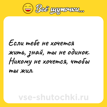 Шутка: Если тебе не хочется жить, знай, ты не одинок. Никому не хочется, чтобы ты жил.