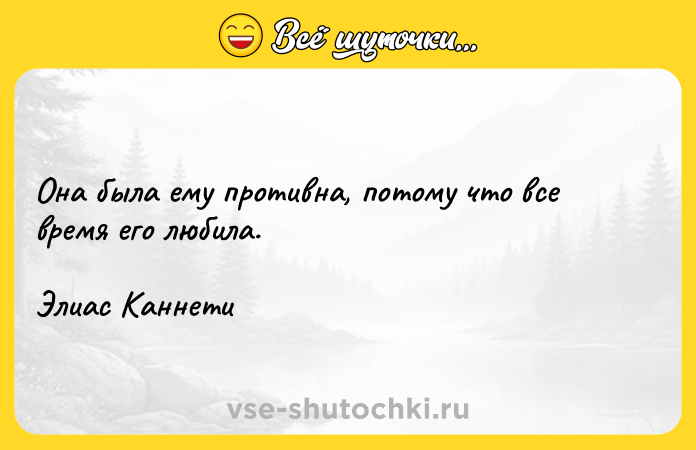 Цитата: Она была ему противна, потому что все время его любила. Элиас Каннети
