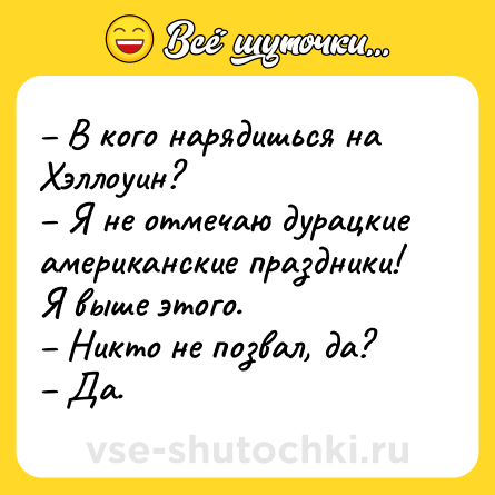 Шутка: – В кого нарядишься на Хэллоуин?<br>– Я не отмечаю дурацкие американские праздники! Я выше этого.<br>– Никто не позвал, да?<br>– Да.