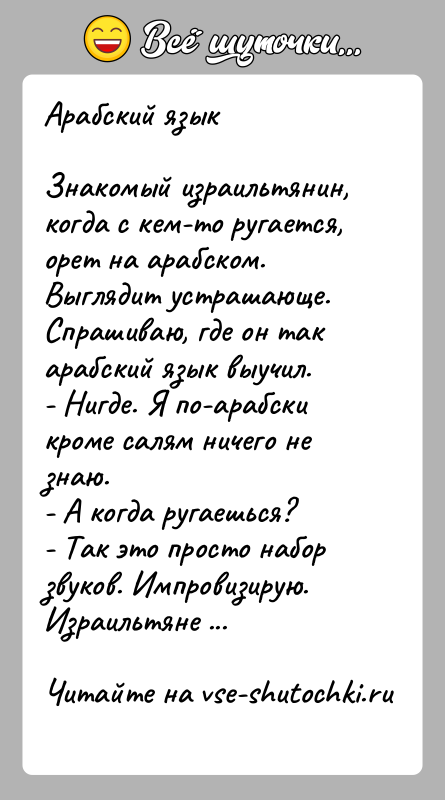 История: Арабский языкЗнакомый израильтянин, когда с кем-то ругается, орет на арабском. Выглядит устрашающе. Спрашиваю, где он так арабский язык выучил.- Нигде.