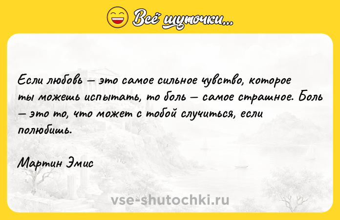 Цитата: Если любовь это самое сильное чувство, которое ты можешь испытать, то боль самое страшное. Боль это то, что может с тобой случиться, если полюбишь.Мартин Эмис