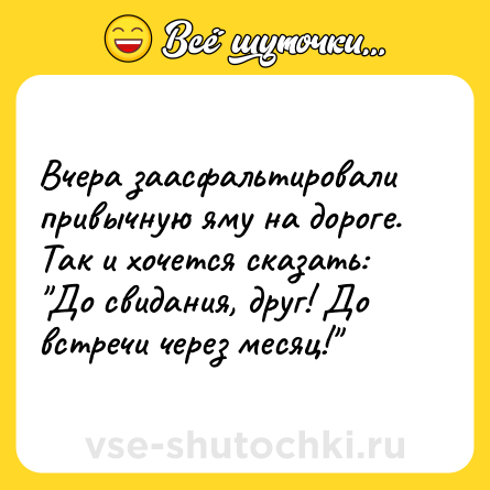Шутка: Вчера заасфальтировали привычную яму на дороге. Так и хочется сказать: 