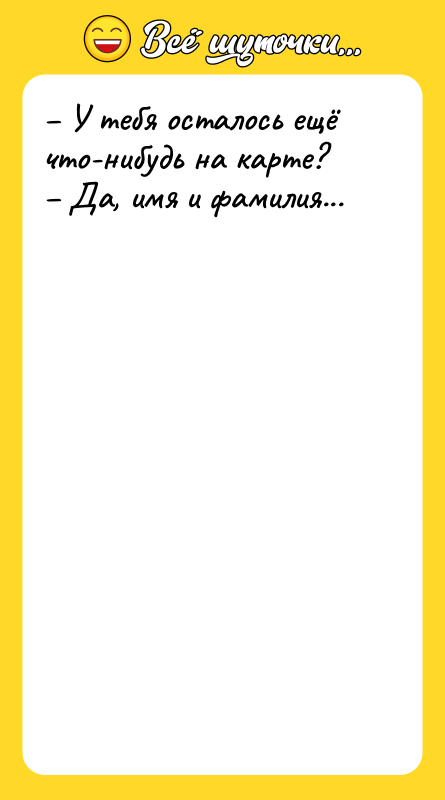 Шутка: У тебя осталось ещё что-нибудь на карте? Да, имя и фамилия...