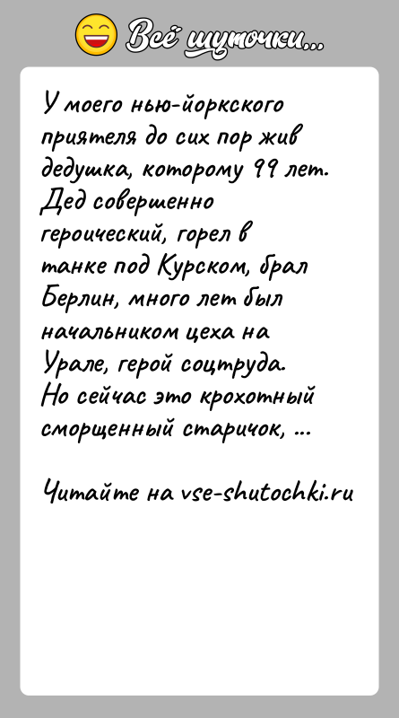 История: У моего нью-йоркского приятеля до сих пор жив дедушка, которому 99 лет. Дед совершенно героический, горел в танке под Курском,
