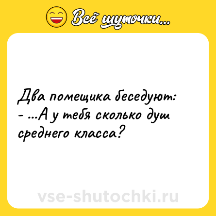 Шутка: Два помещика беседуют:<br>- ...А у тебя сколько душ среднего класса?