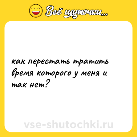Шутка: как перестать тратить время которого у меня и так нет?