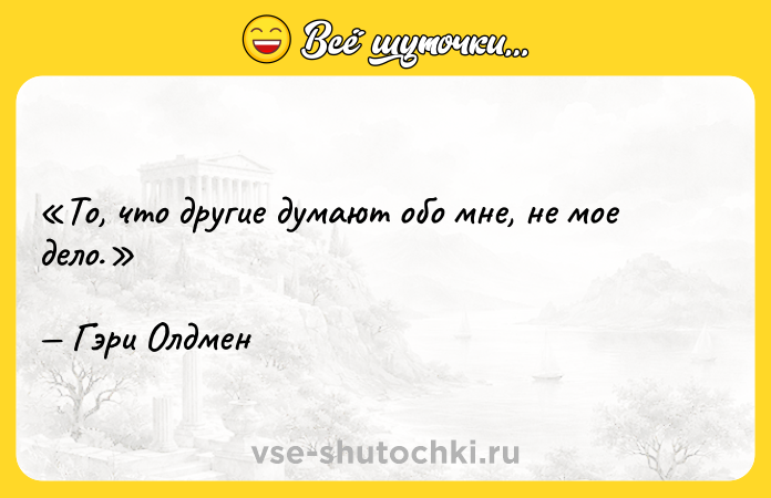 Цитата: То, что другие думают обо мне, не мое дело.Гэри Олдмен