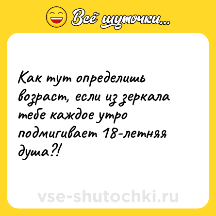 Шутка: Как тут определишь возраст, если из зеркала тебе каждое утро подмигивает 18-летняя душа?!