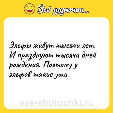 Шутка: Эльфы живут тысячи лет. И празднуют тысячи дней рождения. Поэтому у эльфов такие уши.