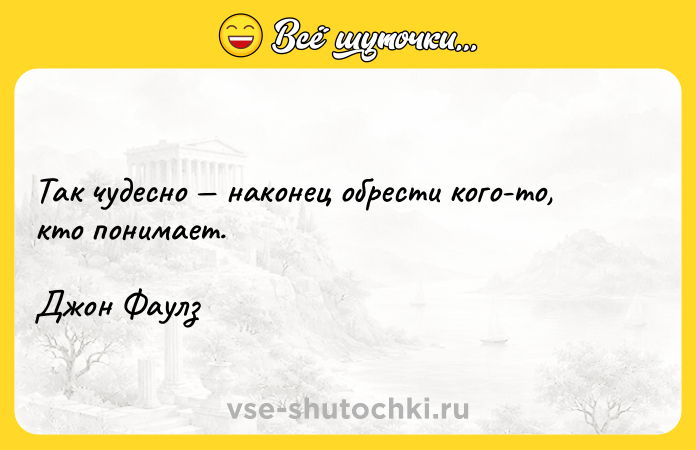 Цитата: Так чудесно наконец обрести кого-то, кто понимает.Джон Фаулз