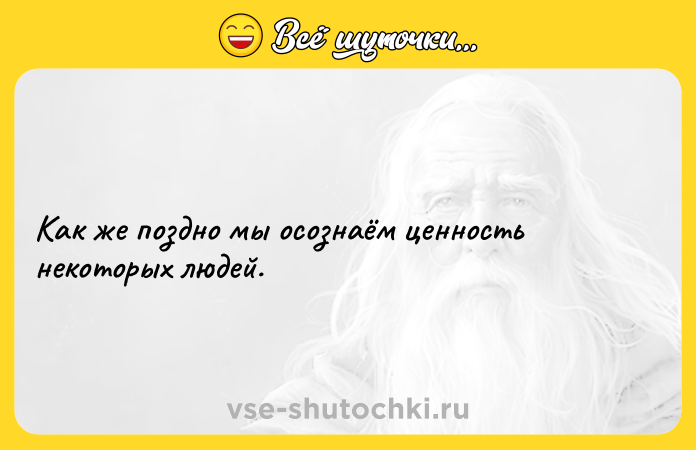 Цитата: Кaк же поздно мы осознаём ценность некоторых людей.