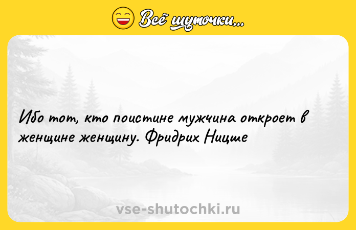 Цитата: Ибо тот, кто поистине мужчина откроет в женщине женщину. Фридрих Ницше