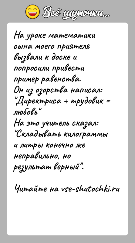История: На уроке математики сына моего приятеля вызвали к доске и попросили привести пример равенства.Он из озорства написал: Директриса трудовик