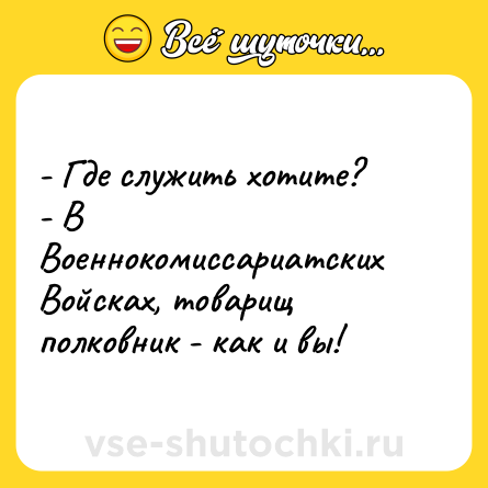 Шутка: - Где служить хотите?<br>- В Военнокомиссариатских Войсках, товарищ полковник - как и вы!