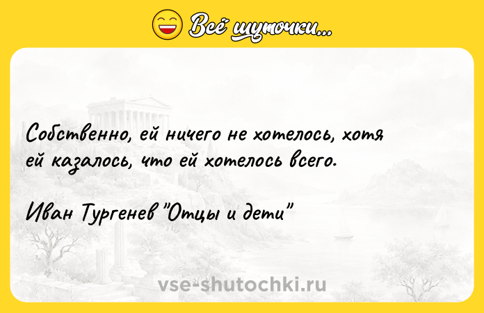 Цитата: Собственно, ей ничего не хотелось, хотя ей казалось, что ей хотелось всего.Иван Тургенев Отцы и дети
