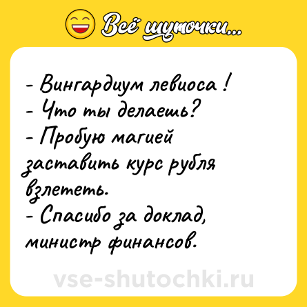 Шутка: - Вингардиум левиоса ! <br>- Что ты делаешь? <br>- Пробую магией заставить курс рубля взлететь. <br>- Спасибо за доклад, министр финансов.