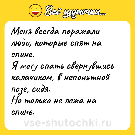 Шутка: Меня всегда поражали люди, которые спят на спине.<br>Я могу спать свернувшись калачиком, в непонятной позе, сидя.<br>Но только не лежа на спине.