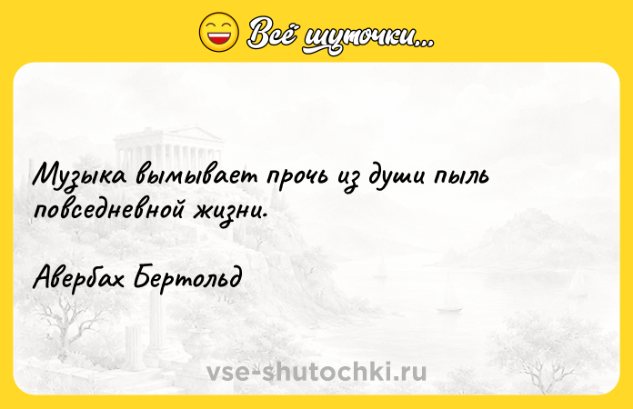 Цитата: Музыка вымывает прочь из души пыль повседневной жизни. Авербах Бертольд