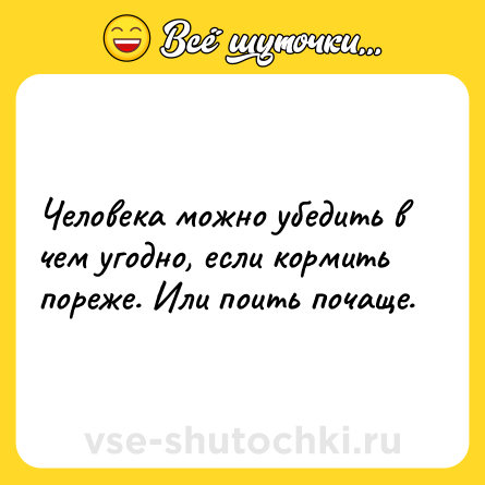 Шутка: Человека можно убедить в чем угодно, если кормить пореже. Или поить почаще.