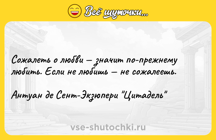 Цитата: Сожалеть о любви значит по-прежнему любить. Если не любишь не сожалеешь.Антуан де Сент-Экзюпери Цитадель