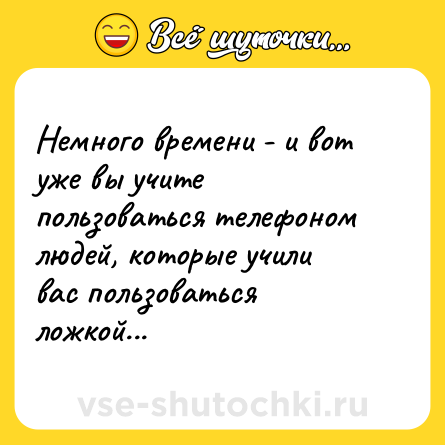 Шутка: Немного времени - и вот уже вы учите пользоваться телефоном людей, которые учили вас пользоваться ложкой...
