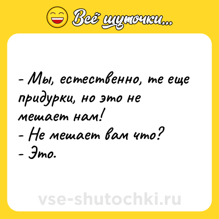 Шутка: - Мы, естественно, те еще придурки, но это не мешает нам!<br>- Не мешает вам что?<br>- Это.