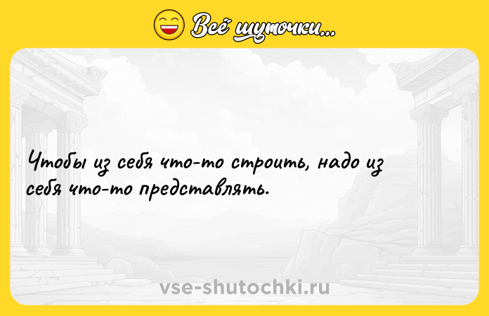 Цитата: Чтобы из себя что-то строить, надо из себя что-то представлять.