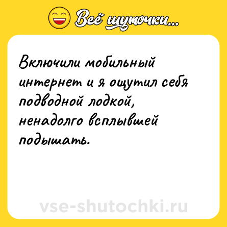 Шутка: Включили мобильный интернет и я ощутил себя подводной лодкой, ненадолго всплывшей подышать.