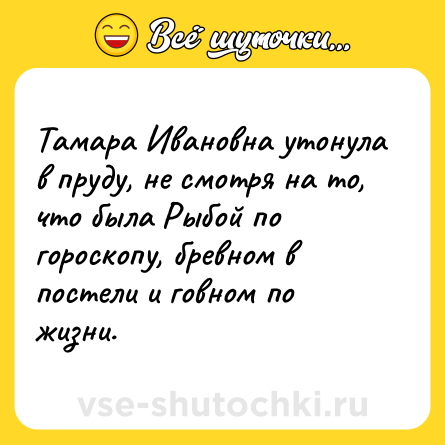 Шутка: Тамара Ивановна утонула в пруду, не смотря на то, что была Рыбой по гороскопу, бревном в постели и говном по жизни.