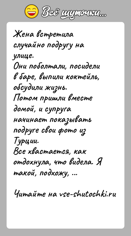История: Жена встретила случайно подругу на улице. Они поболтали, посидели в баре, выпили коктейль, обсудили жизнь. Потом пришли вместе домой, и